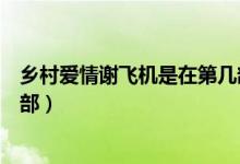乡村爱情谢飞机是在第几部出现的（乡村爱情谢飞机是第几部）