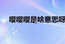 嘤嘤嘤是啥意思呀（嘤嘤嘤是什么意思）