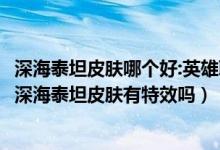 深海泰坦皮肤哪个好:英雄联盟手游泰坦皮肤手感哪个好（lol深海泰坦皮肤有特效吗）