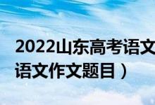 2022山东高考语文作文题目（2022山东高考语文作文题目）