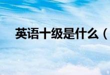 英语十级是什么（英语十级是什么概念）