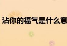 沾你的福气是什么意思（沾你福是什么意思）