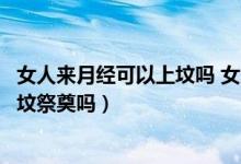 女人来月经可以上坟吗 女人祭祀的禁忌（女生来例假可以上坟祭奠吗）
