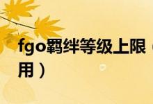 fgo羁绊等级上限（fgo羁绊上限开放有什么用）