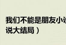 我们不能是朋友小说目录（我们不能是朋友小说大结局）
