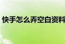 快手怎么弄空白资料（快手怎么弄空白名字）