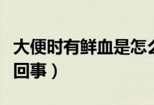 大便时有鲜血是怎么回事（解大便时出血怎么回事）