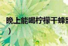 晚上能喝柠檬干蜂蜜水吗（晚上能喝柠檬水吗）