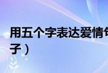 用五个字表达爱情句子（表达爱的五个字的句子）