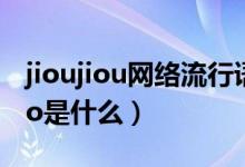 jioujiou网络流行语什么意思（网络用语jiojio是什么）