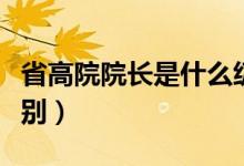 省高院院长是什么级别（省高院院长是什么级别）