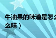 牛油果的味道是怎么样的（牛油果的味道是什么味）