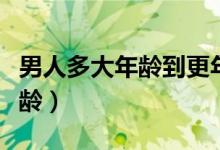 男人多大年龄到更年期（男人更年期是多大年龄）