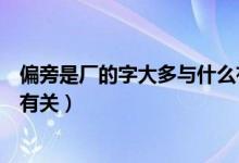 偏旁是厂的字大多与什么有关系（偏旁是厂的字大多与什么有关）