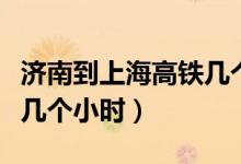 济南到上海高铁几个小时到（济南到上海高铁几个小时）
