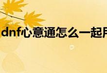 dnf心意通怎么一起用（dnf心意通怎么获得）