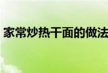 家常炒热干面的做法（有炒热干面的做法吗）