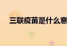 三联疫苗是什么意思（三联疫苗是什么）