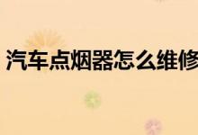 汽车点烟器怎么维修（汽车点烟器怎么拆装）