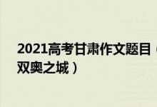 2021高考甘肃作文题目（2022甘肃高考作文题目：北京：双奥之城）