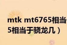 mtk mt6765相当于骁龙多少（mtk mt6765相当于骁龙几）