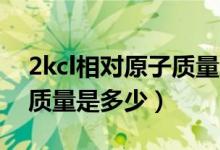 2kcl相对原子质量怎么算（2KCl的相对原子质量是多少）