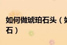 如何做琥珀石头（如何纯手工打磨抛光琥珀原石）