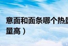 意面和面条哪个热量更高（意面和面条哪个热量高）