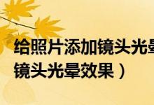 给照片添加镜头光晕的方法（如何给照片添加镜头光晕效果）