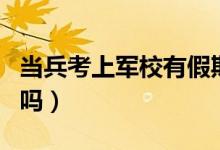 当兵考上军校有假期吗（新兵考上军校有假期吗）