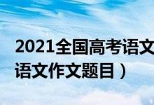 2021全国高考语文作文福建（2022福建高考语文作文题目）