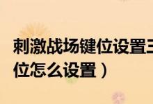 刺激战场键位设置三指（刺激战场五指操作键位怎么设置）