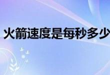 火箭速度是每秒多少（火箭速度是每秒多少）