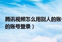 腾讯视频怎么用别人的账号登录会员（腾讯视频怎么用别人的账号登录）