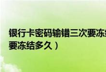 银行卡密码输错三次要冻结多久（一般银行卡密码输错三次要冻结多久）