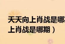 天天向上肖战是哪期2019在线观看（天天向上肖战是哪期）