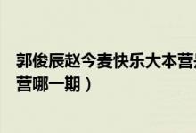 郭俊辰赵今麦快乐大本营是哪一期（郭俊辰赵今麦快乐大本营哪一期）