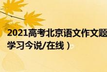 2021高考北京语文作文题目（2022北京高考语文作文题目：学习今说/在线）
