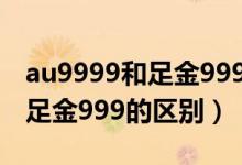 au9999和足金9999有什么区别（au9999和足金999的区别）