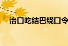 治口吃结巴绕口令（治口吃结巴的方法）