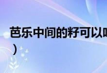 芭乐中间的籽可以吃（芭乐中间的籽可以吃吗）