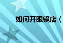 如何开眼镜店（需要怎么做才能开）