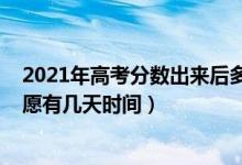 2021年高考分数出来后多久填志愿（2022高考出分到填志愿有几天时间）