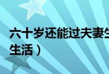 六十岁还能过夫妻生活吗（六十多岁夫妻怎样生活）