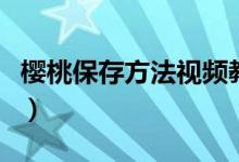 樱桃保存方法视频教程（樱桃保存方法有哪些）