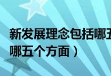 新发展理念包括哪五个理念（新发展理念包括哪五个方面）