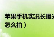苹果手机实况长曝光怎么拍（苹果实况长曝光怎么拍）