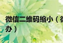 微信二维码缩小（微信二维码扫描框变小怎么办）