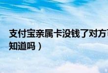 支付宝亲属卡没钱了对方可以用吗（支付宝亲属卡消费对方知道吗）