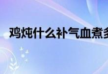 鸡炖什么补气血煮多久（鸡炖什么补气血）